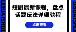 短剧最新课程，盘点话题玩法详细教程-虚拟资源库