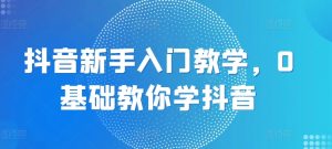 抖音新手入门教学，0基础教你学抖音-虚拟资源库