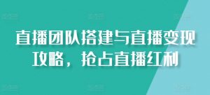 直播团队搭建与直播变现攻略，抢占直播红利-虚拟资源库