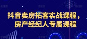 抖音卖房拓客实战课程，房产经纪人专属课程-虚拟资源库