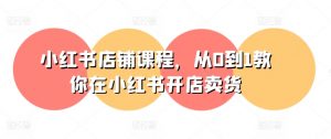 小红书店铺课程,从0到1教你在小红书开店卖货-虚拟资源库