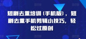 短剧去重培训(手机版)，短剧去重手机剪辑小技巧，轻松过原创-虚拟资源库