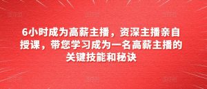 6小时成为高薪主播，资深主播亲自授课，带您学习成为一名高薪主播的关键技能和秘诀-虚拟资源库