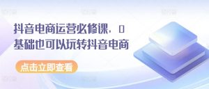 抖音电商运营必修课,0基础也可以玩转抖音电商-虚拟资源库