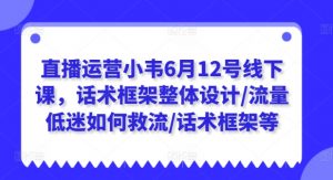 直播运营小韦6月12号线下课,话术框架整体设计/流量低迷如何救流/话术框架等-虚拟资源库