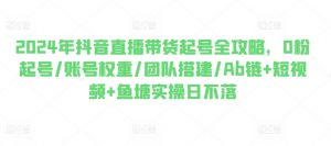 2024年抖音直播带货起号全攻略,0粉起号/账号权重/团队搭建/Ab链+短视频+鱼塘实操日不落-虚拟资源库