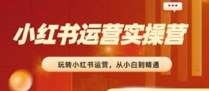2024小红书运营实操营，​从入门到精通，完成从0~1~100-虚拟资源库