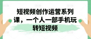 短视频创作运营系列课,一个人一部手机玩转短视频-虚拟资源库