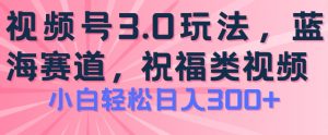2024视频号蓝海项目,祝福类玩法3.0,操作简单易上手,日入300+【揭秘】-虚拟资源库