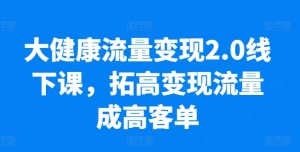 大健康流量变现2.0线下课，​拓高变现流量成高客单，业绩10倍增长，低粉高变现，只讲落地实操-虚拟资源库