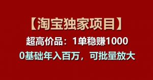 【淘宝独家项目】超高价品:1单稳赚1k多,0基础年入百W,可批量放大【揭秘】-虚拟资源库