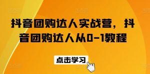抖音团购达人实战营，抖音团购达人从0-1教程-虚拟资源库
