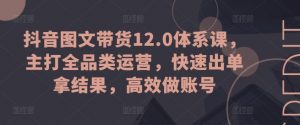抖音图文带货12.0体系课,主打全品类运营,快速出单拿结果,高效做账号-虚拟资源库