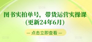 图书实拍单号，带货运营实操课(更新24年6月)，0粉起号，老号转型，零基础入门+进阶-虚拟资源库