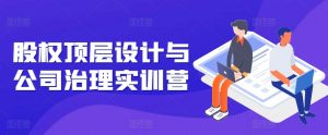 股权顶层设计与公司治理实训营,补全股权短板/守住控制权底线/熟悉4大注册信息/规避3大法律风险-虚拟资源库