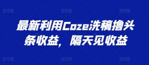最新利用Coze洗稿撸头条收益，隔天见收益【揭秘】-虚拟资源库