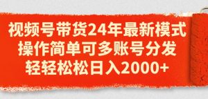 视频号带货24年最新模式,操作简单可多账号分发,轻轻松松日入2k【揭秘】-虚拟资源库