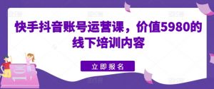 快手抖音账号运营课,价值5980的线下培训内容-虚拟资源库