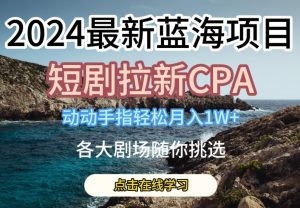 2024最新蓝海项日，短剧拉新CPA，动动手指轻松月入1W，全各大剧场随你挑选【揭秘】-虚拟资源库
