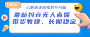 抖音无人直播带货，长期稳定，已解决违规和封号问题，开播24小时必出单【揭秘】-虚拟资源库