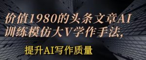 价值1980头条文章AI投喂训练模仿大v写作手法，提升AI写作质量【揭秘】-虚拟资源库