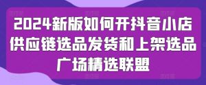 2024新版如何开抖音小店供应链选品发货和上架选品广场精选联盟-虚拟资源库