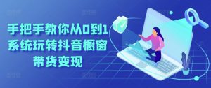 手把手教你从0到1系统玩转抖音橱窗带货变现-虚拟资源库