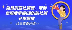 外贸创业社媒课，帮助你深度掌握0到N的社媒开发思维-虚拟资源库