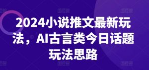 2024小说推文最新玩法，AI古言类今日话题玩法思路-虚拟资源库