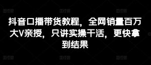 抖音口播带货教程,全网销量百万大V亲授,只讲实操干活,更快拿到结果-虚拟资源库