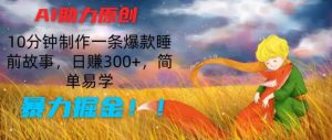 AI助力原创：10分钟制作一条爆款睡前故事，日赚300+，简单易学，暴力掘金【揭秘】-虚拟资源库