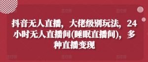 抖音无人直播,大佬级别玩法,24小时无人直播间(睡眠直播间),多种直播变现【揭秘】-虚拟资源库