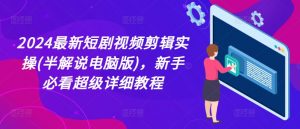 2024最新短剧视频剪辑实操(半解说电脑版)，新手必看超级详细教程-虚拟资源库