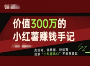 价值300万的小红书赚钱手记，变现高、链路短、轻运营，这波“小红薯风口”不能再错过-虚拟资源库