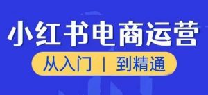 小红书电商运营课,从入门到精通,带你抓住又一个赚钱风口-虚拟资源库