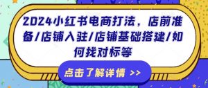 2024小红书电商打法，店前准备/店铺入驻/店铺基础搭建/如何找对标等-虚拟资源库