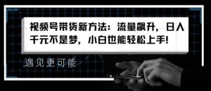 视频号带货新方法：流量飙升，日入千元不是梦，小白也能轻松上手【揭秘】-虚拟资源库