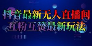 抖音最新无人直播间互粉互赞新玩法，一天收益2k+【揭秘】-虚拟资源库