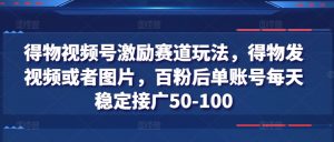 得物视频号激励赛道玩法，得物发视频或者图片，百粉后单账号每天稳定接广50-100-虚拟资源库