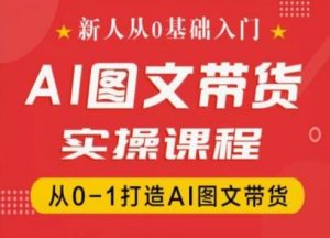 新人从0基础入门，抖音AI图文带货实操课程，从0-1打造AI图文带货-虚拟资源库