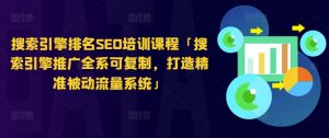 搜索引擎排名SEO培训课程「搜索引擎推广全系可复制,打造精准被动流量系统」-虚拟资源库