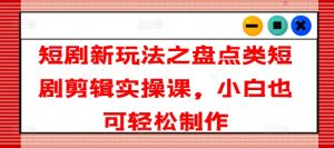 短剧新玩法之盘点类短剧剪辑实操课，小白也可轻松制作-虚拟资源库