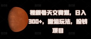 视频号天文赛道，日入300+，搬运玩法，捡钱项目【揭秘】-虚拟资源库