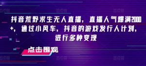 抖音荒野求生无人直播,直播人气爆满2000+,通过小风车,抖音的游戏发行人计划,进行多种变现【揭秘】-虚拟资源库