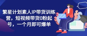 繁星计划素人IP带货训练营，短视频带货0粉起号，一个月即可爆单-虚拟资源库