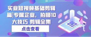 实业短视频基础剪辑篇|专属企业，拍摄10大技巧 剪辑全集-虚拟资源库