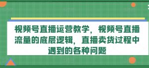 视频号直播运营教学，视频号直播流量的底层逻辑，直播卖货过程中遇到的各种问题-虚拟资源库