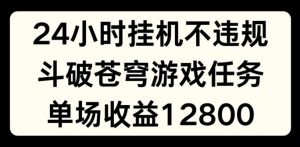24小时无人挂JI不违规，斗破苍穹游戏任务，单场直播最高收益1280【揭秘】-虚拟资源库
