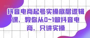抖音电商起号实操底层逻辑课，教你从0~1做抖音电商，只讲实操-虚拟资源库