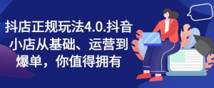 抖店正规玩法4.0，抖音小店从基础、运营到爆单，你值得拥有-虚拟资源库